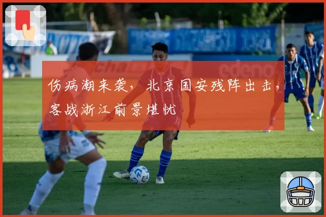 伤病潮来袭，北京国安残阵出击，客战浙江前景堪忧