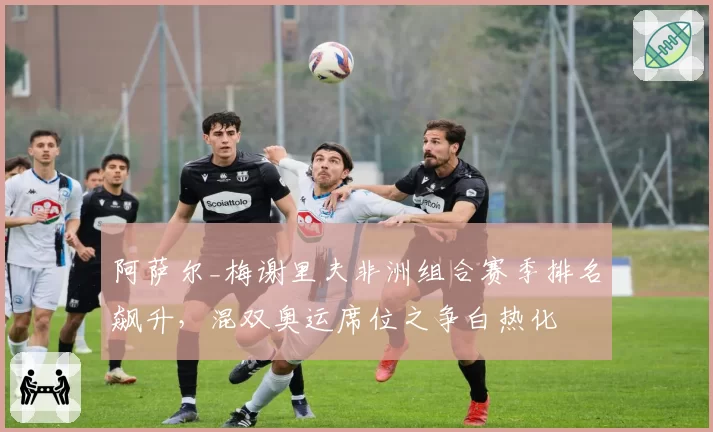 阿萨尔_梅谢里夫非洲组合赛季排名飙升，混双奥运席位之争白热化