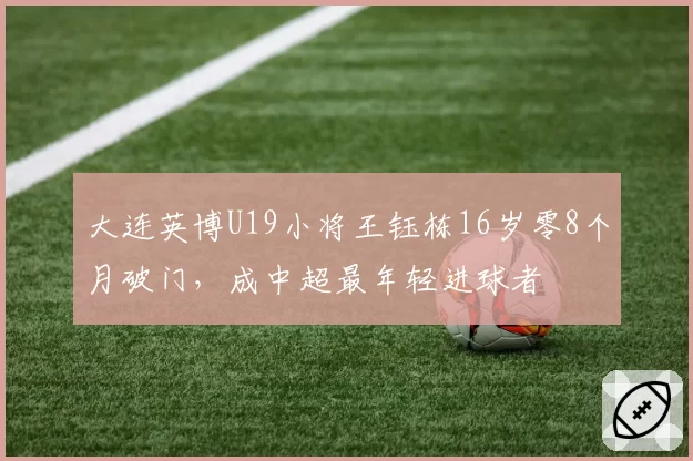 大连英博U19小将王钰栋16岁零8个月破门，成中超最年轻进球者