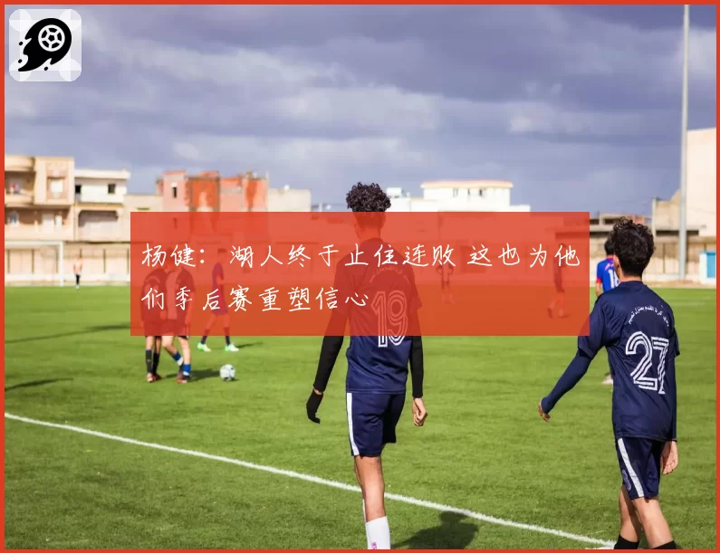 杨健：湖人终于止住连败 这也为他们季后赛重塑信心