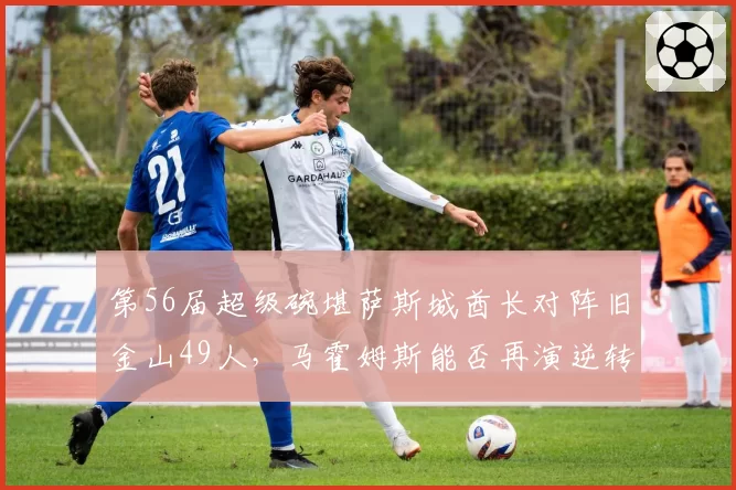 第56届超级碗堪萨斯城酋长对阵旧金山49人，马霍姆斯能否再演逆转神迹？