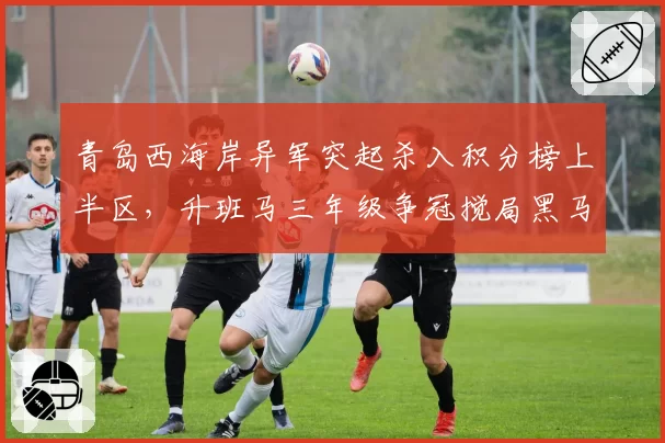 青岛西海岸异军突起杀入积分榜上半区,升班马三年级争冠搅局黑马成色几何?