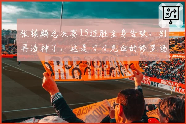 张镇麟总决赛15连胜金身告破，别再造神了，这是刀刀见血的修罗场