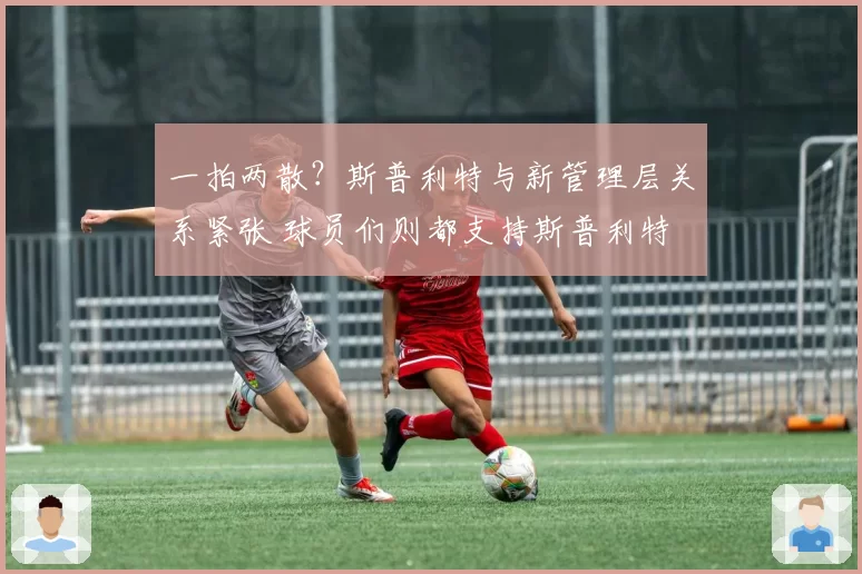 一拍两散?斯普利特与新管理层关系紧张 球员们则都支持斯普利特
