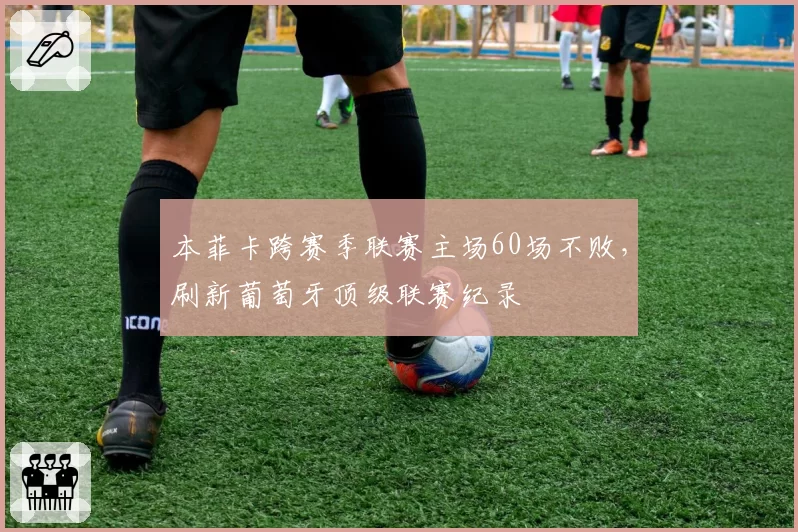 本菲卡跨赛季联赛主场60场不败，刷新葡萄牙顶级联赛纪录