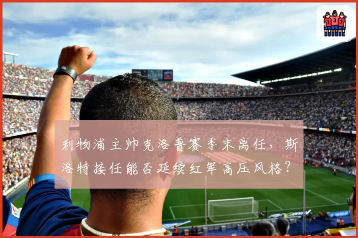 利物浦主帅克洛普赛季末离任，斯洛特接任能否延续红军高压风格？