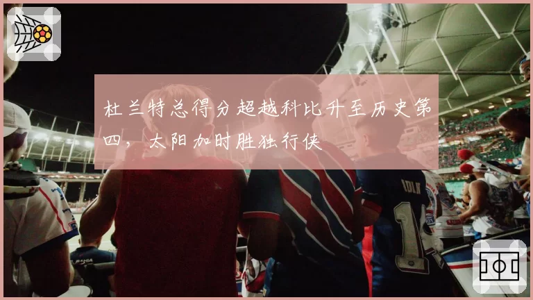 杜兰特总得分超越科比升至历史第四，太阳加时胜独行侠