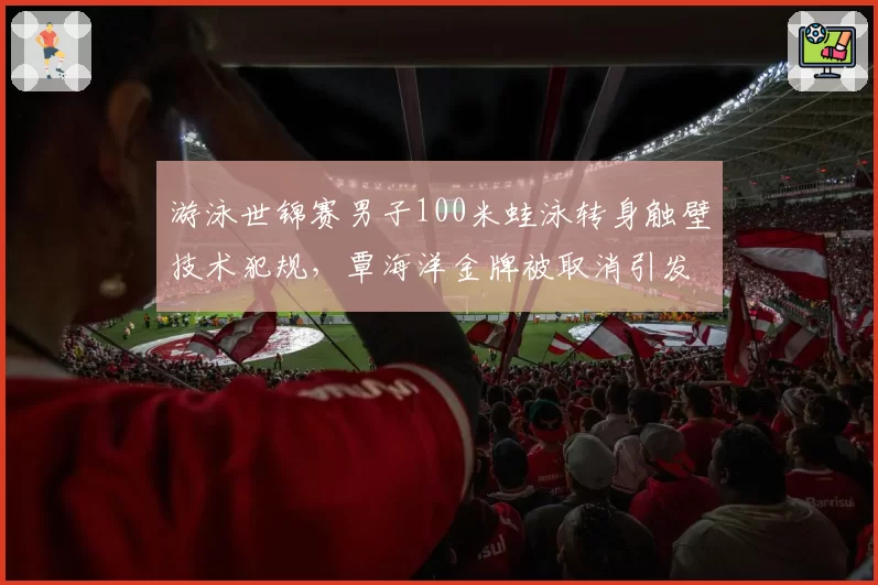 游泳世锦赛男子100米蛙泳转身触壁技术犯规，覃海洋金牌被取消引发争议