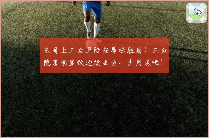 米奇上三后卫险些葬送胜局!三分隐患明显致连续丢分,少用点吧!