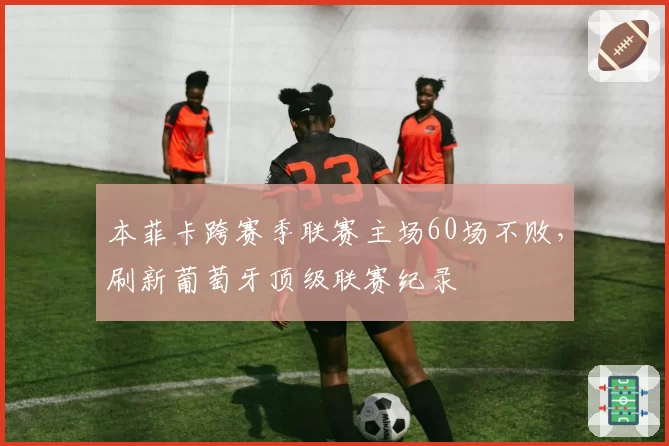 本菲卡跨赛季联赛主场60场不败，刷新葡萄牙顶级联赛纪录