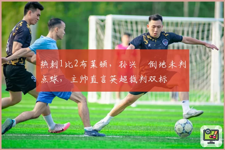热刺1比2布莱顿，孙兴慜倒地未判点球，主帅直言英超裁判双标