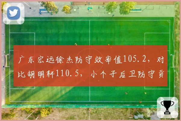 广东宏远徐杰防守效率值105.2，对比胡明轩110.5，小个子后卫防守贡献谁更大？