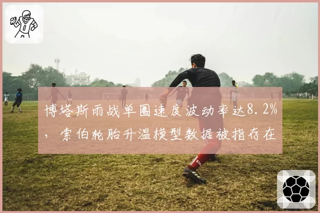 博塔斯雨战单圈速度波动率达8.2%，索伯轮胎升温模型数据被指存在系统偏差