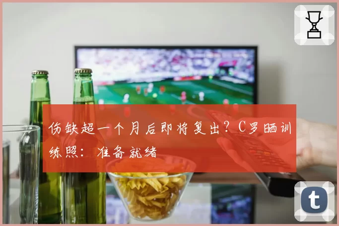 伤缺超一个月后即将复出？C罗晒训练照：准备就绪