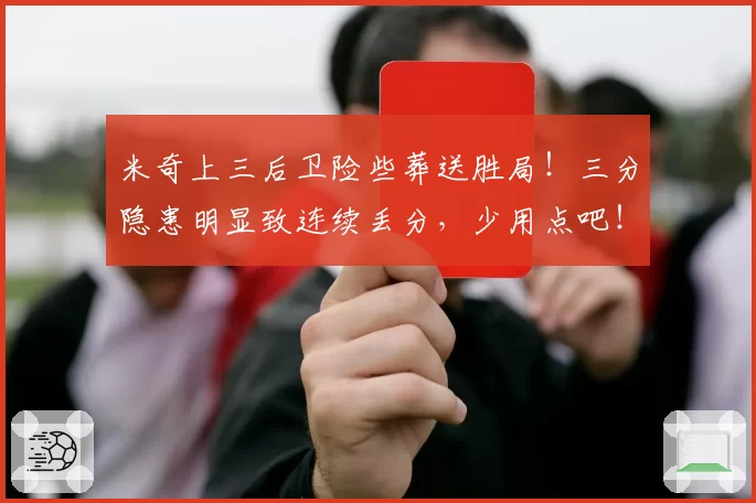 米奇上三后卫险些葬送胜局!三分隐患明显致连续丢分,少用点吧!