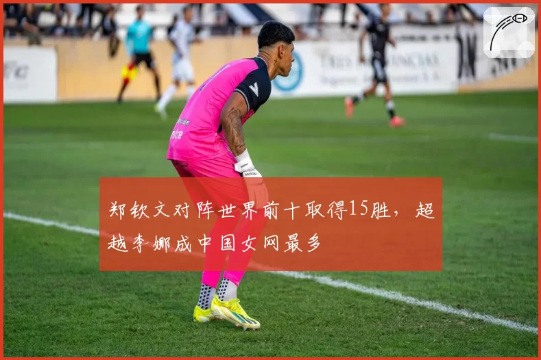 郑钦文对阵世界前十取得15胜,超越李娜成中国女网最多