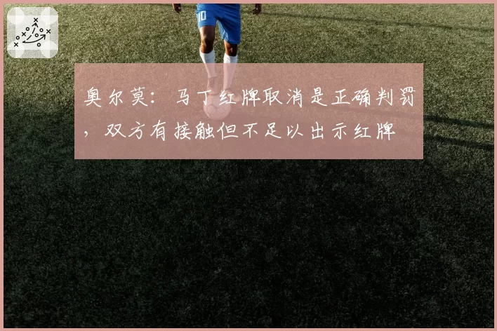 奥尔莫：马丁红牌取消是正确判罚，双方有接触但不足以出示红牌