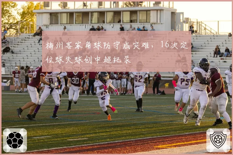 梅州客家角球防守成灾难，16次定位球失球创中超纪录