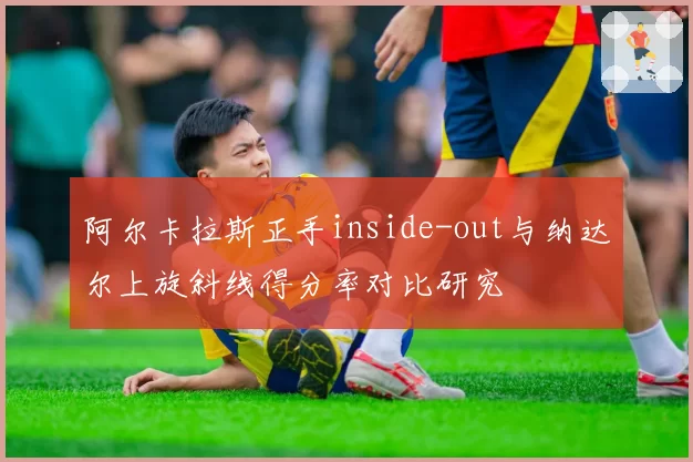 阿尔卡拉斯正手inside-out与纳达尔上旋斜线得分率对比研究