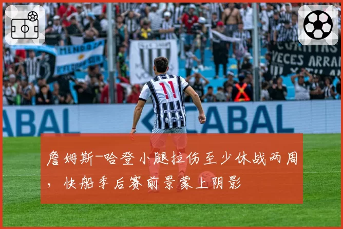 詹姆斯-哈登小腿拉伤至少休战两周，快船季后赛前景蒙上阴影