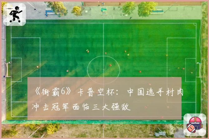 《街霸6》卡普空杯：中国选手村肉冲击冠军面临三大强敌