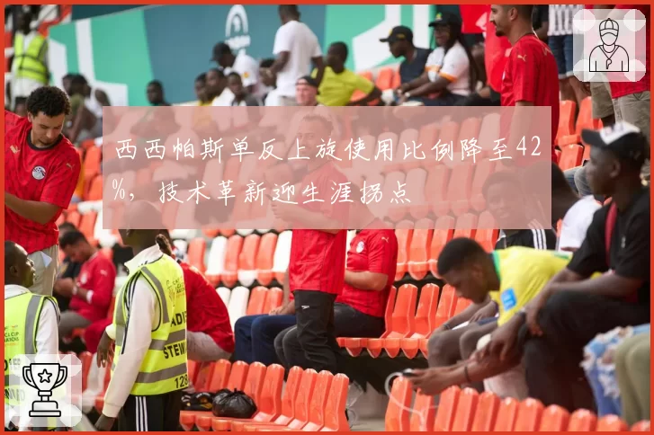 西西帕斯单反上旋使用比例降至42%，技术革新迎生涯拐点