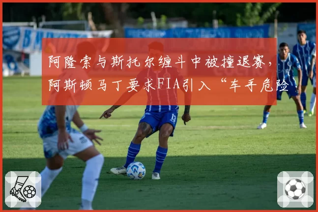 阿隆索与斯托尔缠斗中被撞退赛，阿斯顿马丁要求FIA引入“车手危险驾驶黑名单”