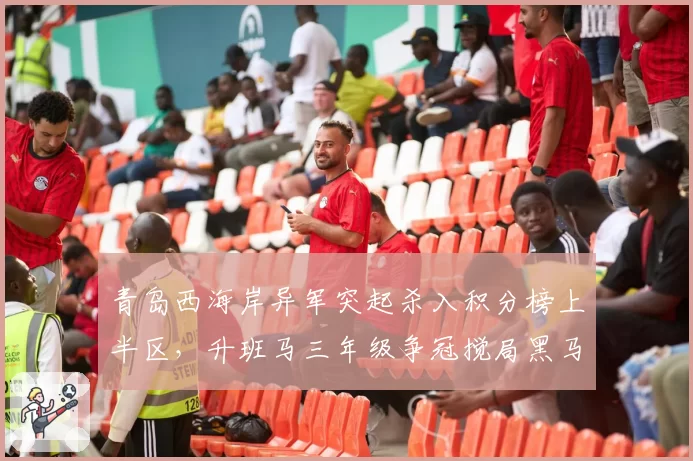 青岛西海岸异军突起杀入积分榜上半区,升班马三年级争冠搅局黑马成色几何?