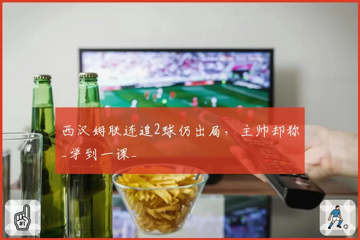 西汉姆联连追2球仍出局，主帅却称_学到一课_