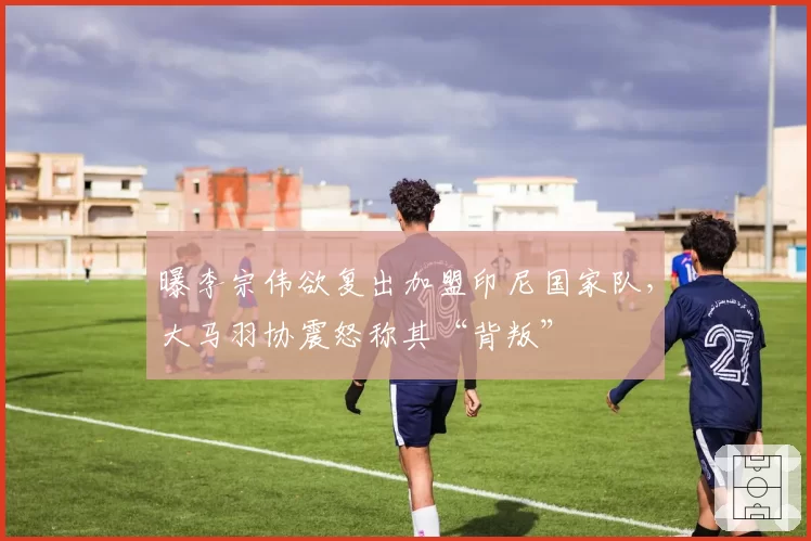 曝李宗伟欲复出加盟印尼国家队，大马羽协震怒称其“背叛”