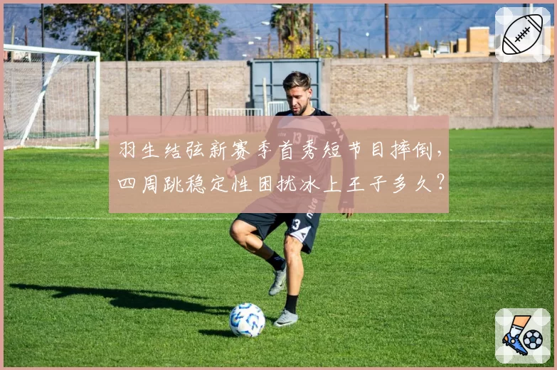 羽生结弦新赛季首秀短节目摔倒，四周跳稳定性困扰冰上王子多久？