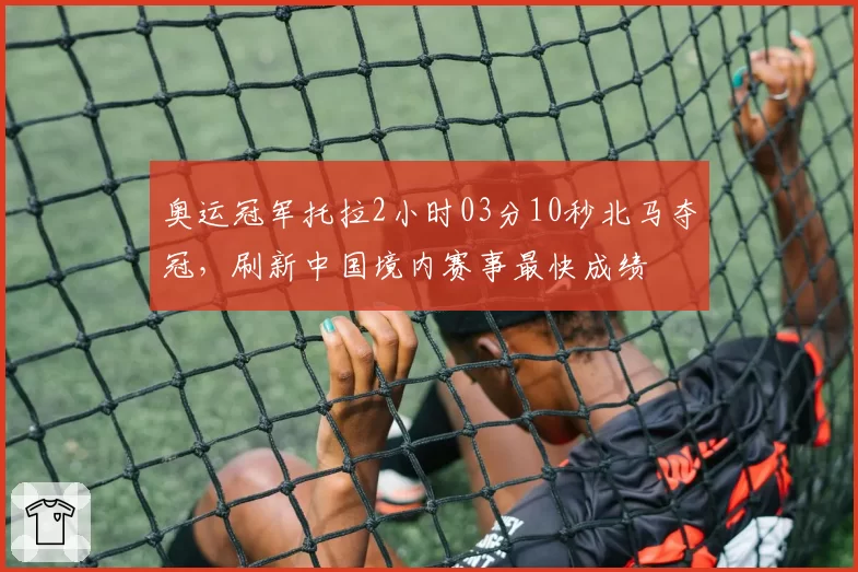 奥运冠军托拉2小时03分10秒北马夺冠，刷新中国境内赛事最快成绩