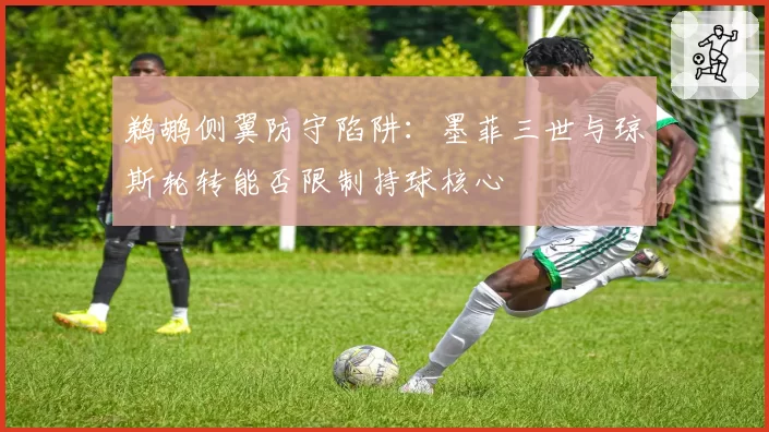 鹈鹕侧翼防守陷阱:墨菲三世与琼斯轮转能否限制持球核心
