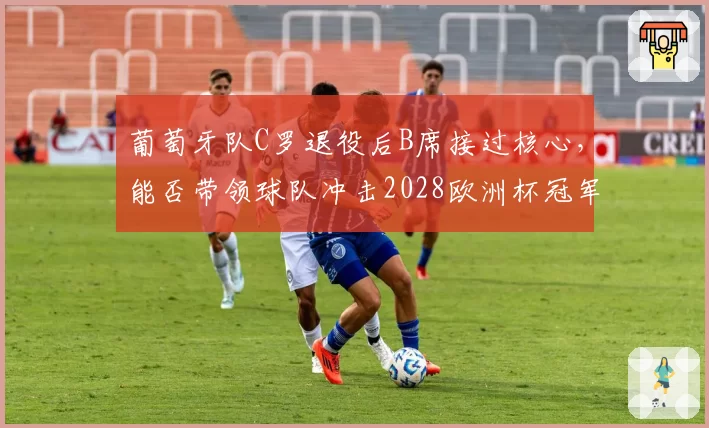 葡萄牙队C罗退役后B席接过核心，能否带领球队冲击2028欧洲杯冠军？