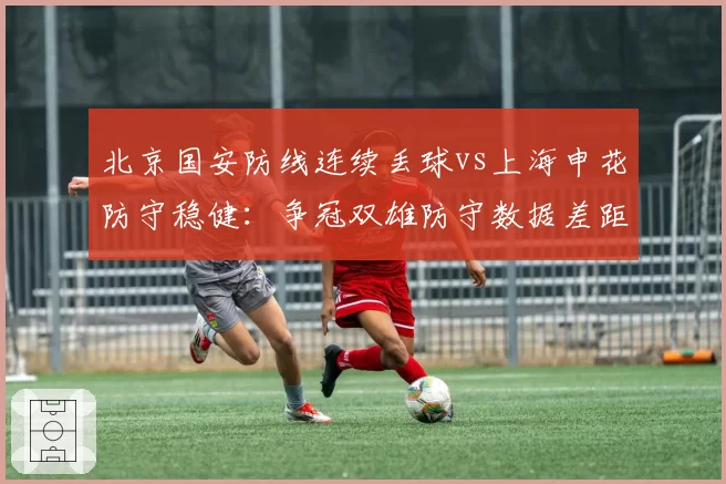 北京国安防线连续丢球vs上海申花防守稳健：争冠双雄防守数据差距触目惊心