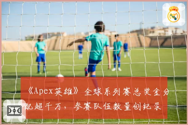 《Apex英雄》全球系列赛总奖金分配超千万，参赛队伍数量创纪录