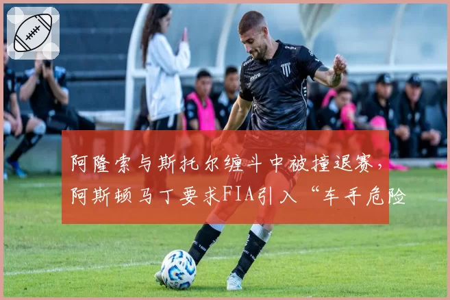 阿隆索与斯托尔缠斗中被撞退赛，阿斯顿马丁要求FIA引入“车手危险驾驶黑名单”