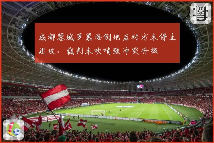 成都蓉城罗慕洛倒地后对方未停止进攻，裁判未吹哨致冲突升级