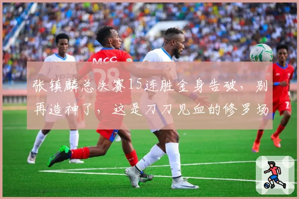 张镇麟总决赛15连胜金身告破，别再造神了，这是刀刀见血的修罗场