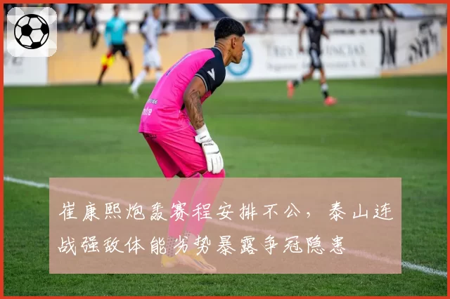 崔康熙炮轰赛程安排不公，泰山连战强敌体能劣势暴露争冠隐患