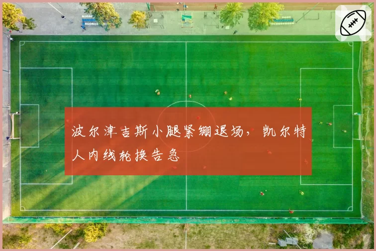 波尔津吉斯小腿紧绷退场，凯尔特人内线轮换告急