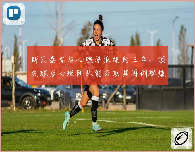 斯瓦泰克与心理学家续约三年，顶尖球后心理团队能否助其再创辉煌？