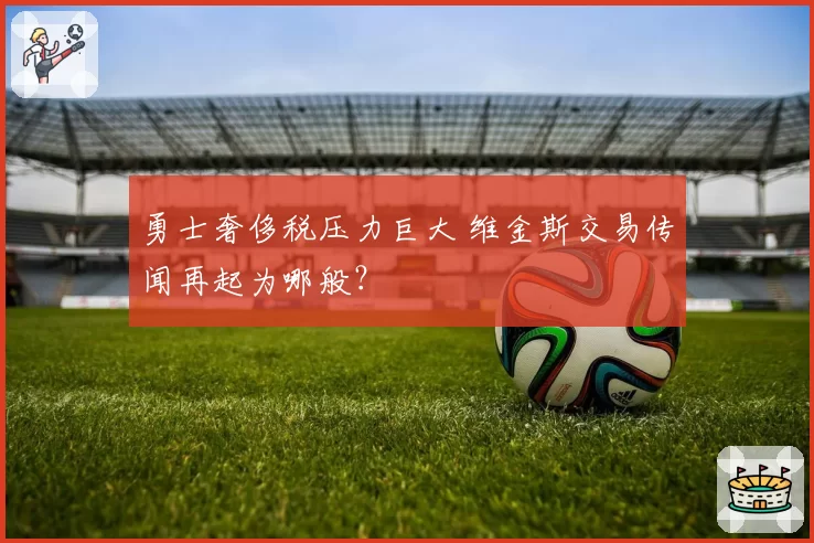 勇士奢侈税压力巨大 维金斯交易传闻再起为哪般？