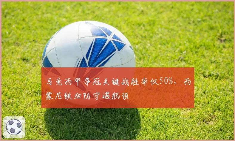 马竞西甲争冠关键战胜率仅50%,西蒙尼铁血防守遇瓶颈