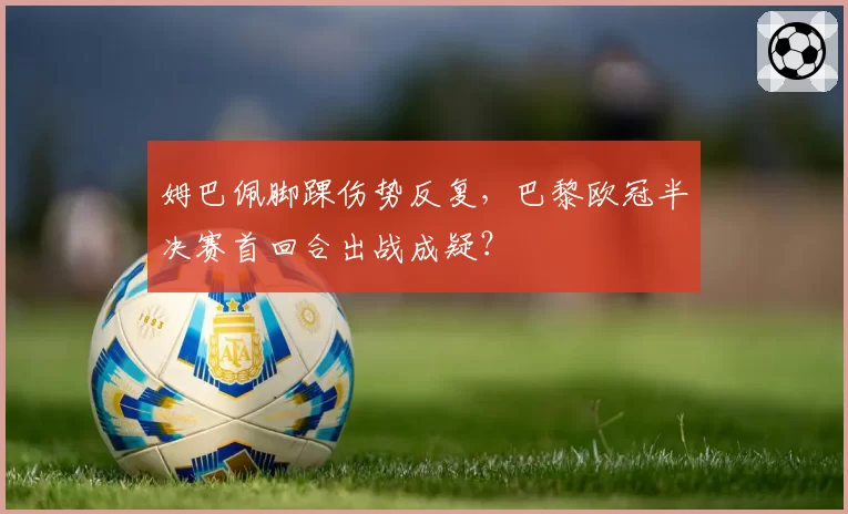姆巴佩脚踝伤势反复，巴黎欧冠半决赛首回合出战成疑？