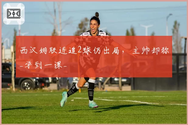 西汉姆联连追2球仍出局，主帅却称_学到一课_