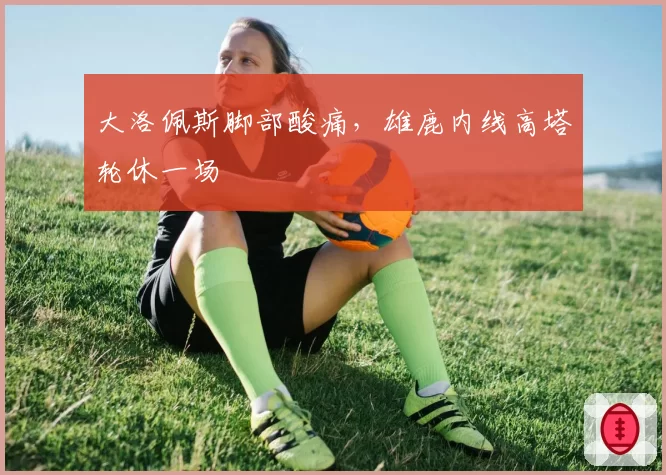 大洛佩斯脚部酸痛，雄鹿内线高塔轮休一场