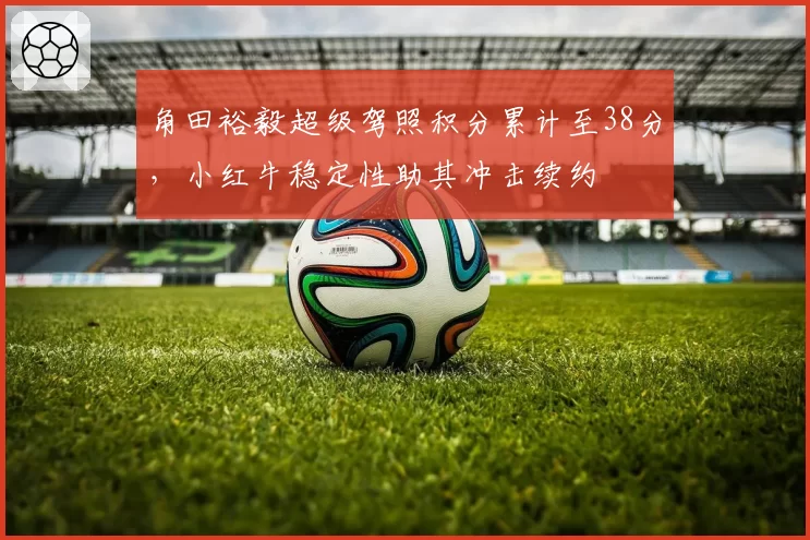 角田裕毅超级驾照积分累计至38分，小红牛稳定性助其冲击续约