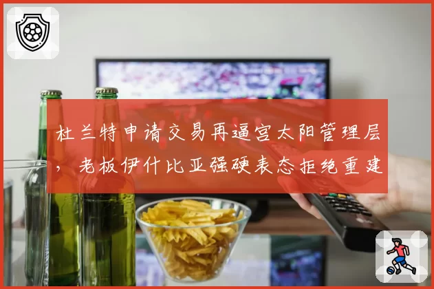 杜兰特申请交易再逼宫太阳管理层，老板伊什比亚强硬表态拒绝重建
