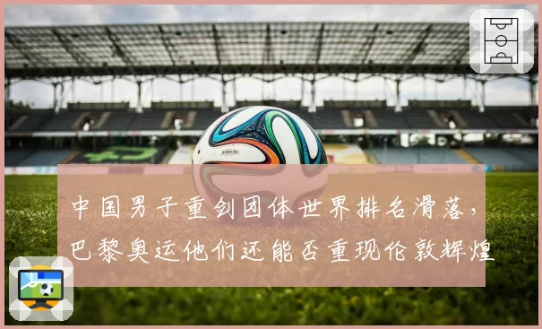 中国男子重剑团体世界排名滑落，巴黎奥运他们还能否重现伦敦辉煌？